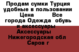 Продам сумки.Турция,удобные в пользовании. › Цена ­ 500 - Все города Одежда, обувь и аксессуары » Аксессуары   . Нижегородская обл.,Саров г.